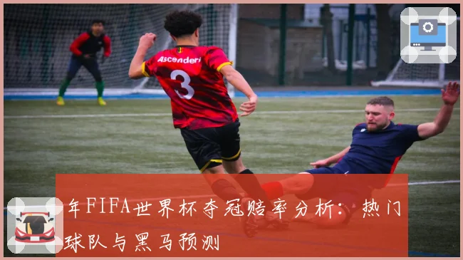 年FIFA世界杯夺冠赔率分析：热门球队与黑马预测