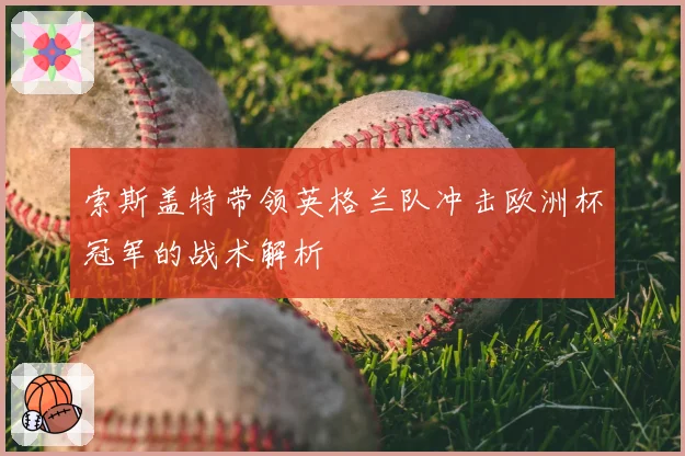 索斯盖特带领英格兰队冲击欧洲杯冠军的战术解析