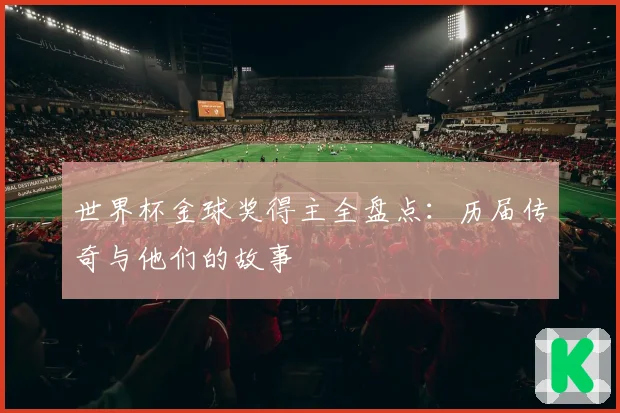 世界杯金球奖得主全盘点：历届传奇与他们的故事