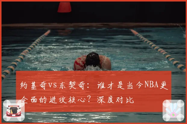 约基奇vs东契奇：谁才是当今NBA更全面的进攻核心？深度对比