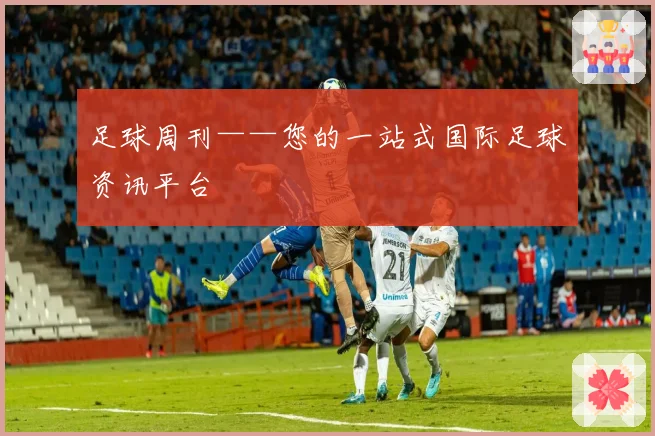 足球周刊——您的一站式国际足球资讯平台