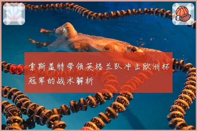 索斯盖特带领英格兰队冲击欧洲杯冠军的战术解析