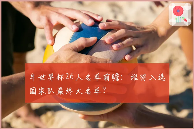 年世界杯26人名单前瞻：谁将入选国家队最终大名单？