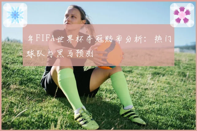 年FIFA世界杯夺冠赔率分析：热门球队与黑马预测