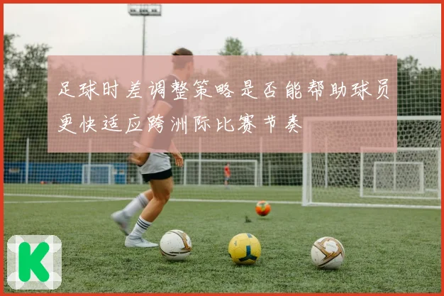 足球时差调整策略是否能帮助球员更快适应跨洲际比赛节奏