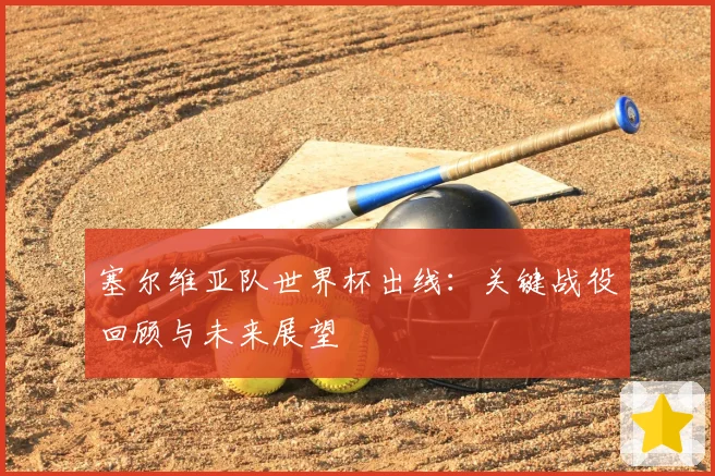塞尔维亚队世界杯出线：关键战役回顾与未来展望