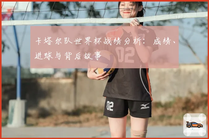 卡塔尔队世界杯战绩分析：成绩、进球与背后故事