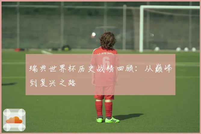瑞典世界杯历史战绩回顾：从巅峰到复兴之路