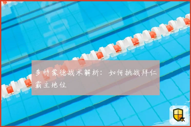 多特蒙德战术解析：如何挑战拜仁霸主地位