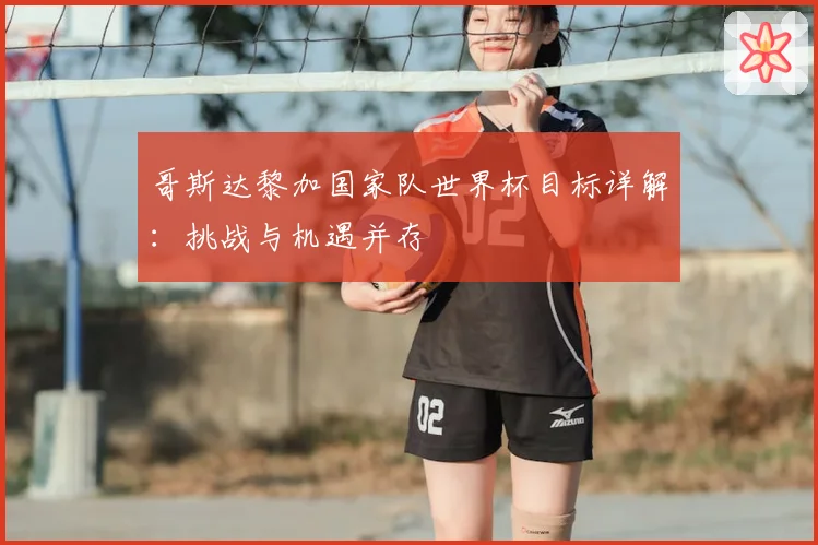 哥斯达黎加国家队世界杯目标详解：挑战与机遇并存
