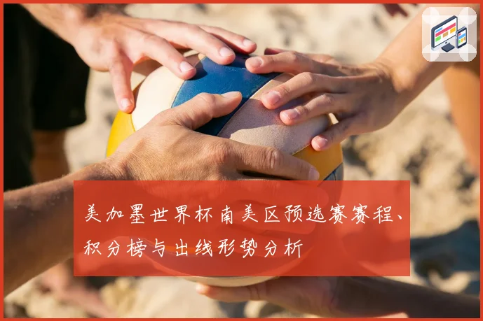 美加墨世界杯南美区预选赛赛程、积分榜与出线形势分析