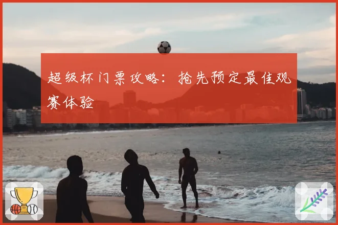 超级杯门票攻略：抢先预定最佳观赛体验