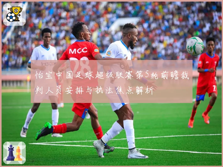 怡宝中国足球超级联赛第5轮前瞻裁判人员安排与执法焦点解析