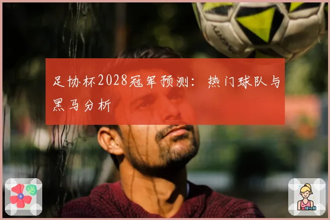 足协杯2028冠军预测：热门球队与黑马分析