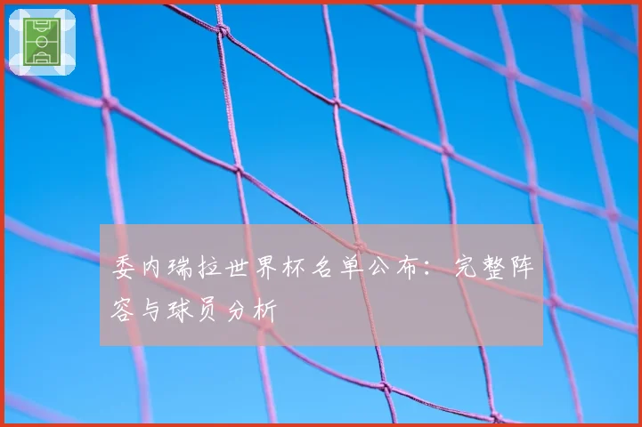 委内瑞拉世界杯名单公布：完整阵容与球员分析