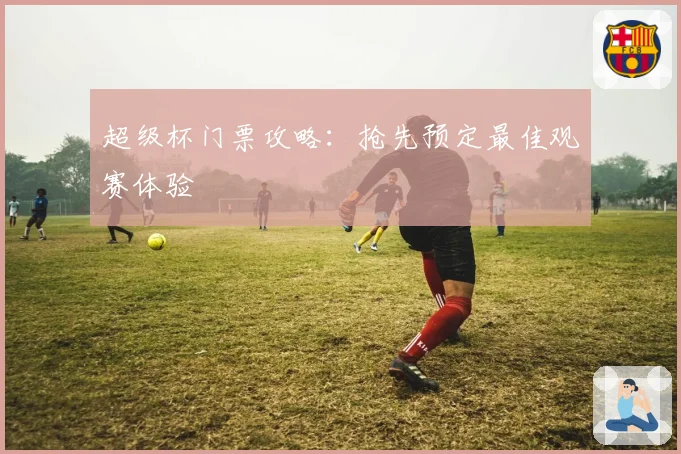 超级杯门票攻略：抢先预定最佳观赛体验