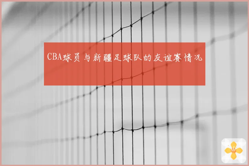 CBA球员与新疆足球队的友谊赛情况