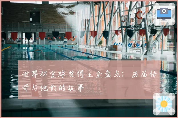 世界杯金球奖得主全盘点：历届传奇与他们的故事