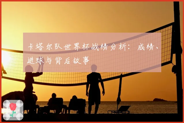 卡塔尔队世界杯战绩分析：成绩、进球与背后故事