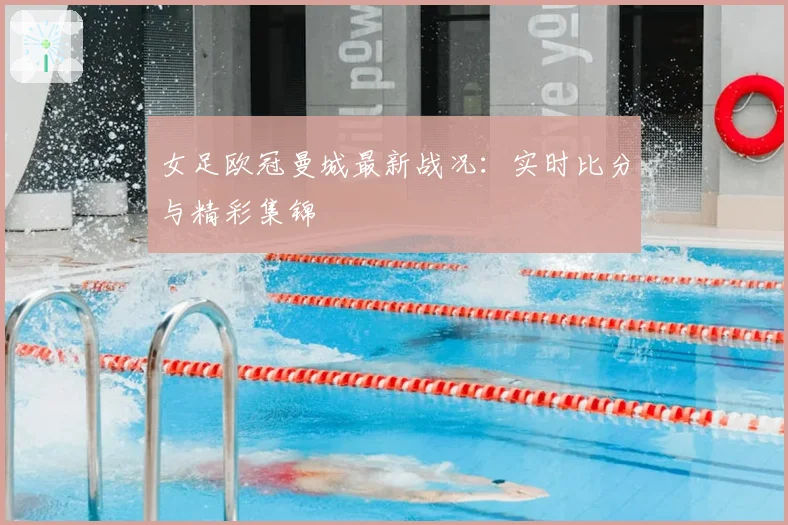 女足欧冠曼城最新战况：实时比分与精彩集锦