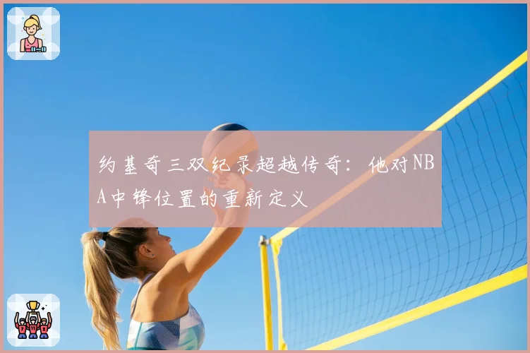 约基奇三双纪录超越传奇：他对NBA中锋位置的重新定义