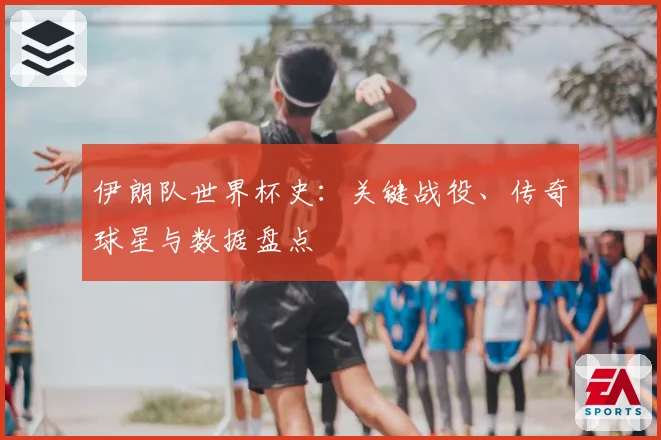 伊朗队世界杯史：关键战役、传奇球星与数据盘点