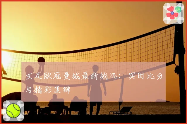 女足欧冠曼城最新战况：实时比分与精彩集锦